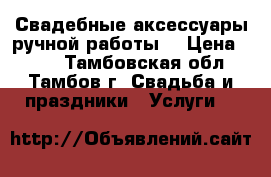 Свадебные аксессуары ручной работы  › Цена ­ 500 - Тамбовская обл., Тамбов г. Свадьба и праздники » Услуги   